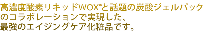 話題の炭酸パックと高濃度酸素リキッドWOXで実現した最強のエイジングケア化粧品です
